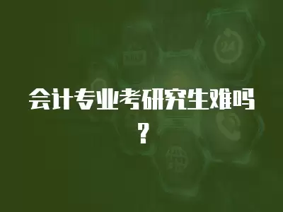 會計專業考研究生難嗎？