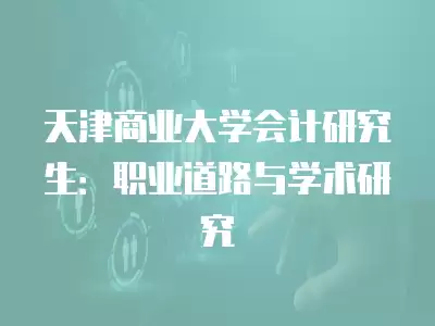 天津商業大學會計研究生：職業道路與學術研究