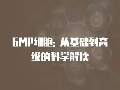 GMP細胞: 從基礎到高級的科學解讀