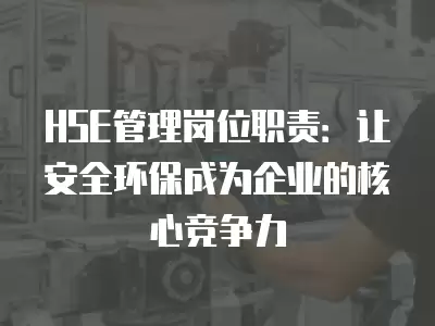 HSE管理崗位職責：讓安全環保成為企業的核心競爭力