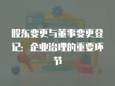 股東變更與董事變更登記：企業(yè)治理的重要環(huán)節(jié)