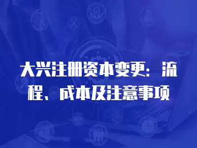 大興注冊資本變更：流程、成本及注意事項