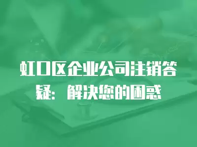 虹口區(qū)企業(yè)公司注銷答疑：解決您的困惑