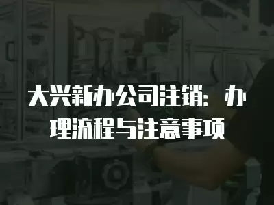 大興新辦公司注銷：辦理流程與注意事項