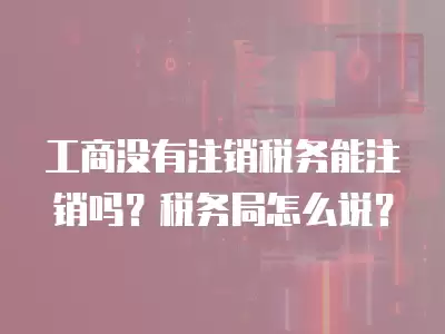 工商沒有注銷稅務能注銷嗎？稅務局怎么說？