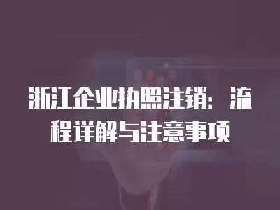 浙江企業執照注銷：流程詳解與注意事項