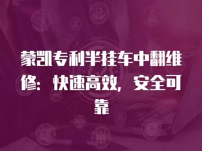 蒙凱專利半掛車中翻維修：快速高效，安全可靠