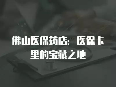 佛山醫保藥店：醫保卡里的寶藏之地