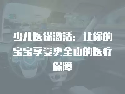 少兒醫(yī)保激活：讓你的寶寶享受更全面的醫(yī)療保障