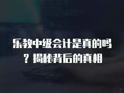 樂教中級會(huì)計(jì)是真的嗎？揭秘背后的真相