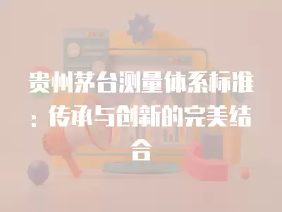 貴州茅臺測量體系標準: 傳承與創新的完美結合