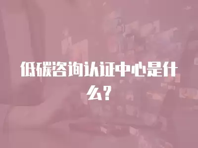 低碳咨詢認證中心是什么？