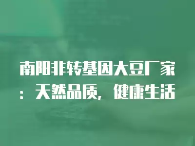 南陽非轉(zhuǎn)基因大豆廠家：天然品質(zhì)，健康生活