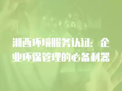 湘西環境服務認證：企業環保管理的必備利器