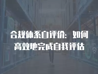 合規體系自評價：如何高效地完成自我評估