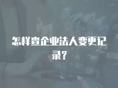 怎樣查企業(yè)法人變更記錄？