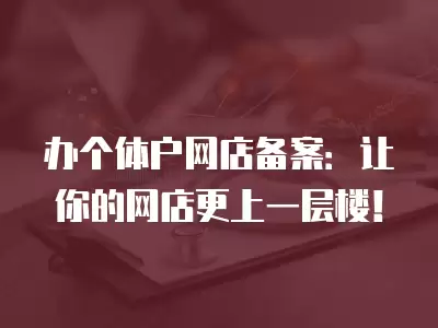 辦個體戶網店備案：讓你的網店更上一層樓！