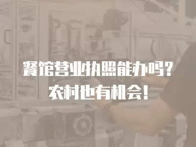 餐館營業執照能辦嗎？農村也有機會！