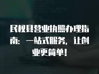 民權(quán)縣營(yíng)業(yè)執(zhí)照辦理指南：一站式服務(wù)，讓創(chuàng)業(yè)更簡(jiǎn)單！