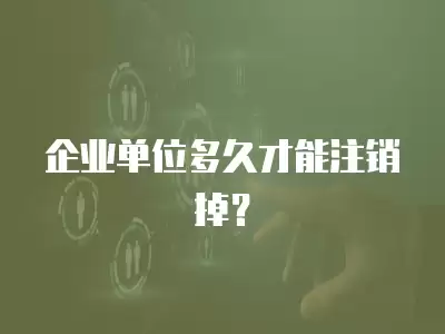 企業單位多久才能注銷掉？