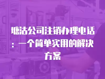 塘沽公司注銷辦理電話: 一個簡單實用的解決方案