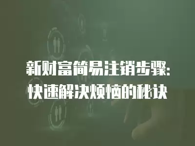 新財富簡易注銷步驟：快速解決煩惱的秘訣