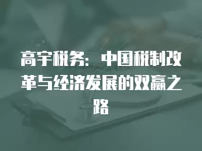 高宇稅務(wù)：中國(guó)稅制改革與經(jīng)濟(jì)發(fā)展的雙贏之路