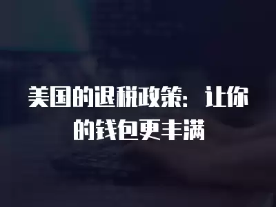 美國的退稅政策：讓你的錢包更豐滿