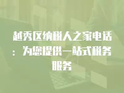 越秀區納稅人之家電話：為您提供一站式稅務服務