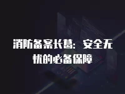 消防備案長葛：安全無憂的必備保障