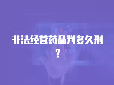 非法經營藥品判多久刑？