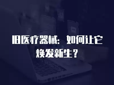 舊醫療器械：如何讓它煥發新生？