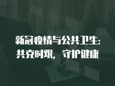 新冠疫情與公共衛生：共克時艱，守護健康