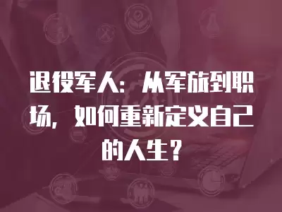 退役軍人：從軍旅到職場，如何重新定義自己的人生？