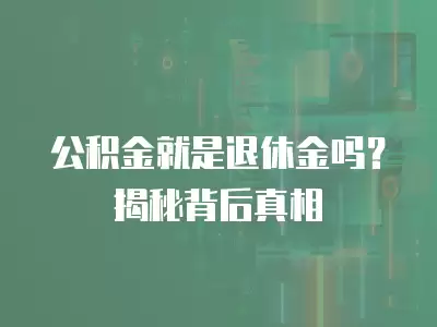 公積金就是退休金嗎？揭秘背后真相