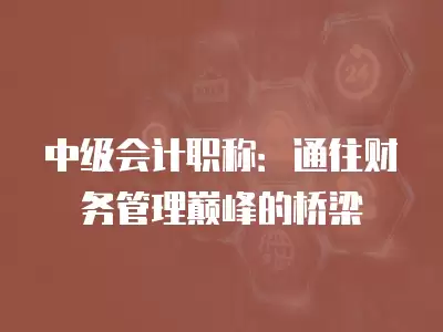 中級會計職稱：通往財務(wù)管理巔峰的橋梁