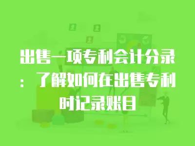 出售一項專利會計分錄：了解如何在出售專利時記錄賬目