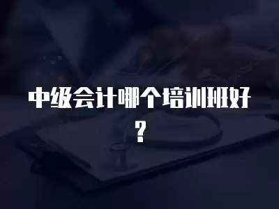 中級會計哪個培訓班好?