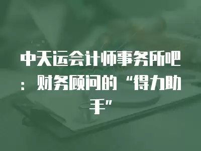 中天運會計師事務所吧：財務顧問的“得力助手”