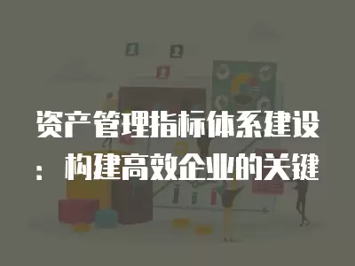 資產管理指標體系建設：構建高效企業的關鍵