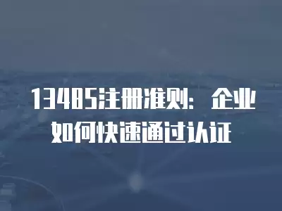 13485注冊準則：企業如何快速通過認證