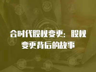 合時代股權變更：股權變更背后的故事