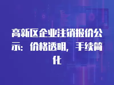 高新區企業注銷報價公示：價格透明，手續簡化