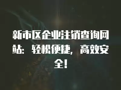 新市區企業注銷查詢網站：輕松便捷，高效安全！