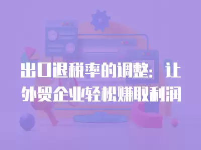 出口退稅率的調(diào)整：讓外貿(mào)企業(yè)輕松賺取利潤