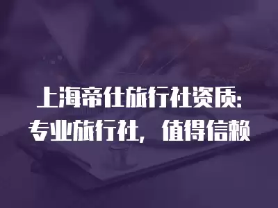 上海帝仕旅行社資質：專業旅行社，值得信賴