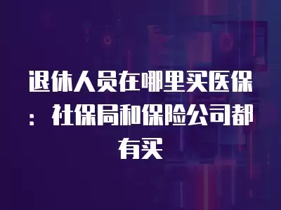 退休人員在哪里買醫保：社保局和保險公司都有買