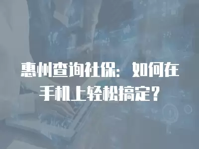 惠州查詢社保：如何在手機上輕松搞定？