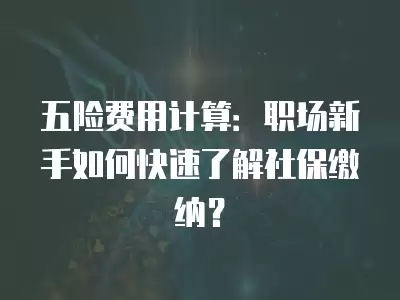 五險費用計算：職場新手如何快速了解社保繳納？