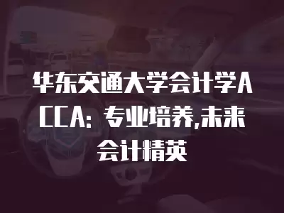 華東交通大學(xué)會計學(xué)ACCA: 專業(yè)培養(yǎng),未來會計精英